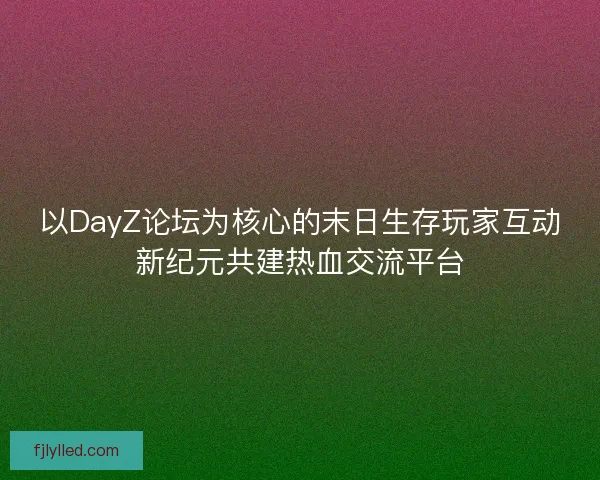 以DayZ论坛为核心的末日生存玩家互动新纪元共建热血交流平台