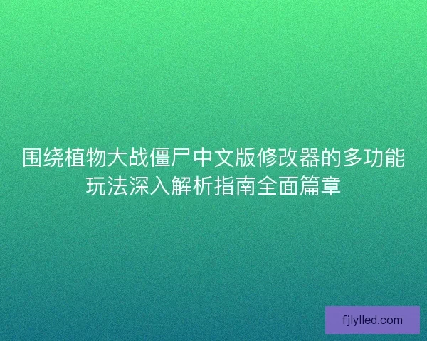 围绕植物大战僵尸中文版修改器的多功能玩法深入解析指南全面篇章