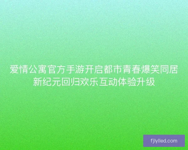 爱情公寓官方手游开启都市青春爆笑同居新纪元回归欢乐互动体验升级