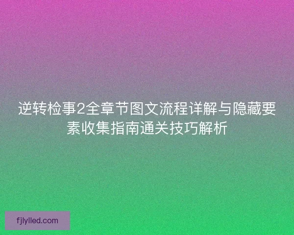 逆转检事2全章节图文流程详解与隐藏要素收集指南通关技巧解析