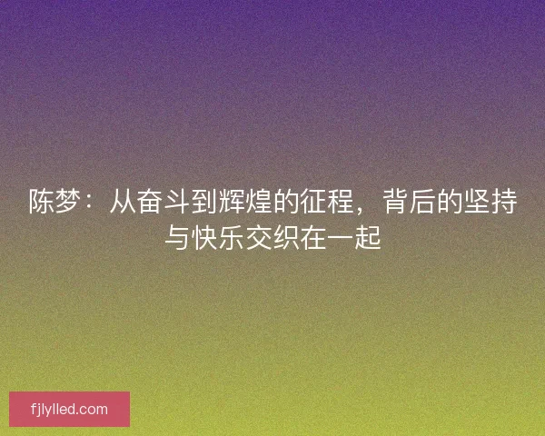 陈梦：从奋斗到辉煌的征程，背后的坚持与快乐交织在一起