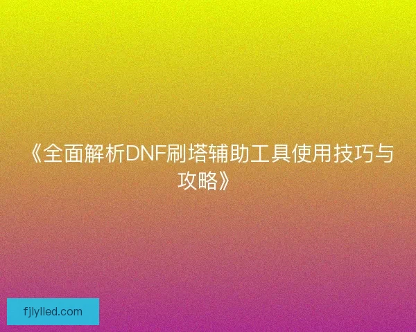 《全面解析DNF刷塔辅助工具使用技巧与攻略》
