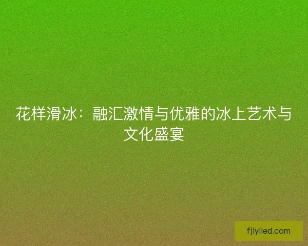 花样滑冰：融汇激情与优雅的冰上艺术与文化盛宴